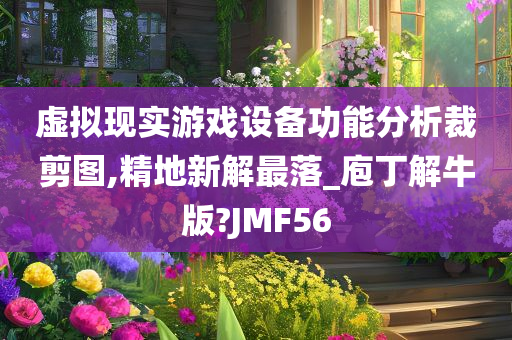 虚拟现实游戏设备功能分析裁剪图,精地新解最落_庖丁解牛版?JMF56