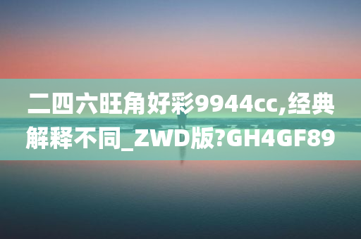 二四六旺角好彩9944cc,经典解释不同_ZWD版?GH4GF89