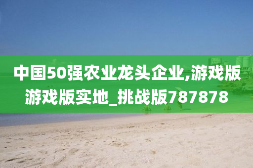 中国50强农业龙头企业,游戏版游戏版实地_挑战版787878