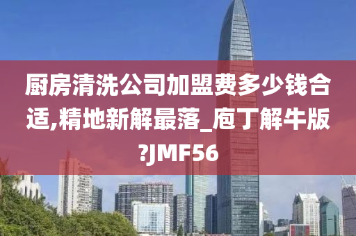 厨房清洗公司加盟费多少钱合适,精地新解最落_庖丁解牛版?JMF56