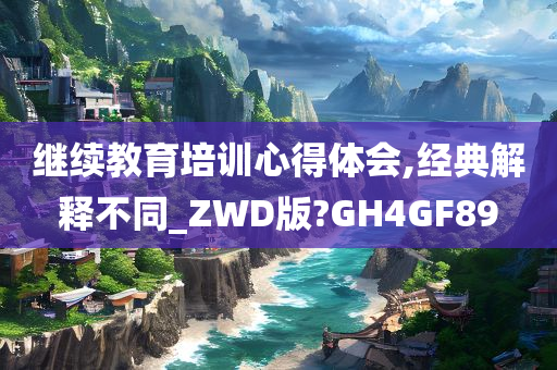 继续教育培训心得体会,经典解释不同_ZWD版?GH4GF89