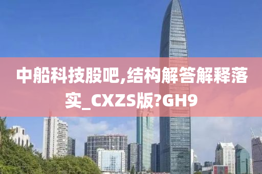 中船科技股吧,结构解答解释落实_CXZS版?GH9