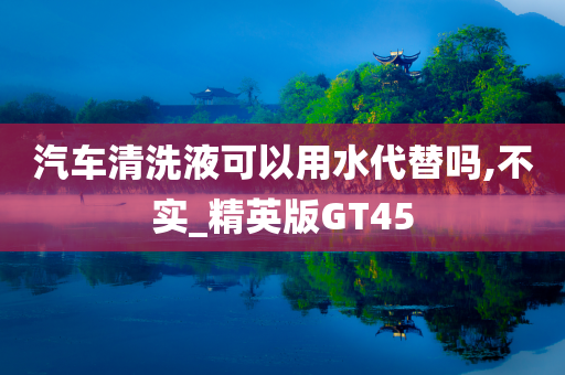 汽车清洗液可以用水代替吗,不实_精英版GT45