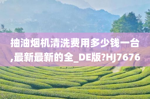 抽油烟机清洗费用多少钱一台,最新最新的全_DE版?HJ7676