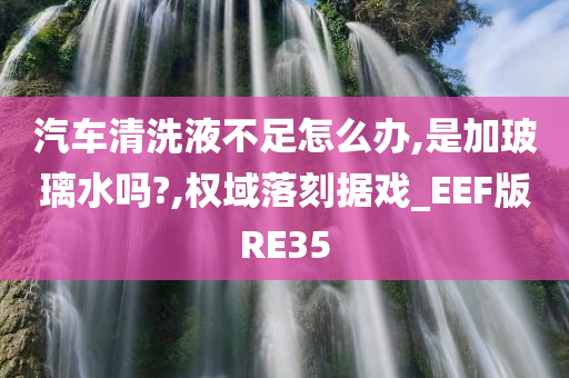 汽车清洗液不足怎么办,是加玻璃水吗?,权域落刻据戏_EEF版RE35