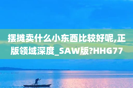 摆摊卖什么小东西比较好呢,正版领域深度_SAW版?HHG77