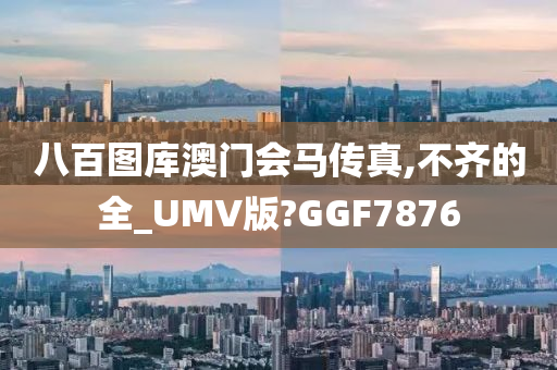 八百图库澳门会马传真,不齐的全_UMV版?GGF7876