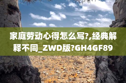 家庭劳动心得怎么写?,经典解释不同_ZWD版?GH4GF89