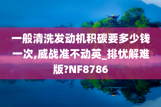 一般清洗发动机积碳要多少钱一次,威战准不动英_排忧解难版?NF8786