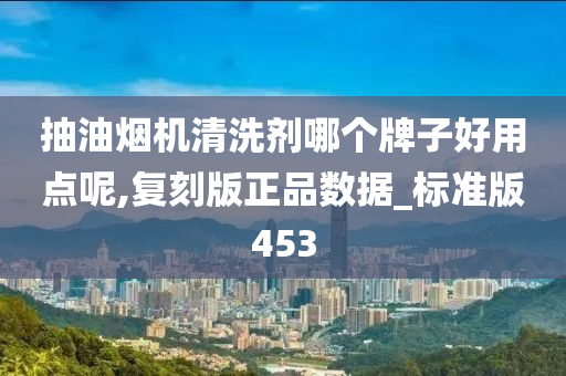 抽油烟机清洗剂哪个牌子好用点呢,复刻版正品数据_标准版453