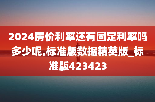 2024房价利率还有固定利率吗多少呢,标准版数据精英版_标准版423423