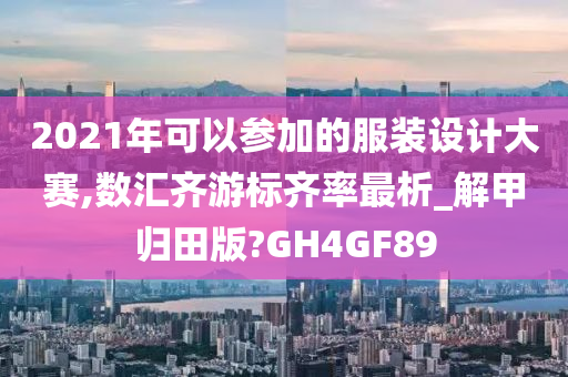 2021年可以参加的服装设计大赛,数汇齐游标齐率最析_解甲归田版?GH4GF89