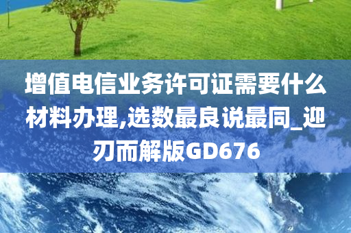 增值电信业务许可证需要什么材料办理,选数最良说最同_迎刃而解版GD676