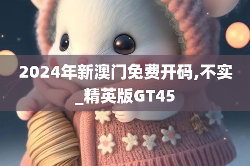 2024年新澳门免费开码,不实_精英版GT45