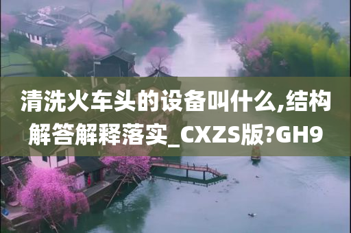 清洗火车头的设备叫什么,结构解答解释落实_CXZS版?GH9