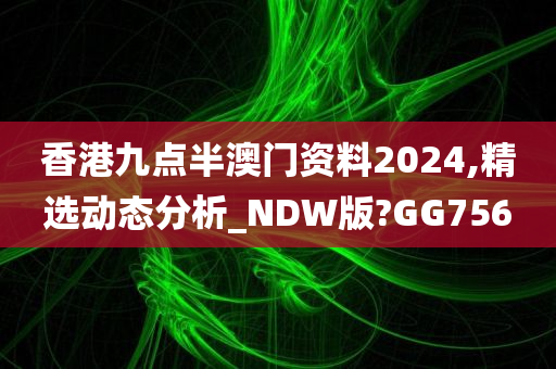 香港九点半澳门资料2024,精选动态分析_NDW版?GG756