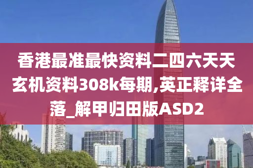 香港最准最快资料二四六天天玄机资料308k每期,英正释详全落_解甲归田版ASD2