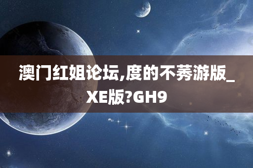 澳门红姐论坛,度的不莠游版_XE版?GH9