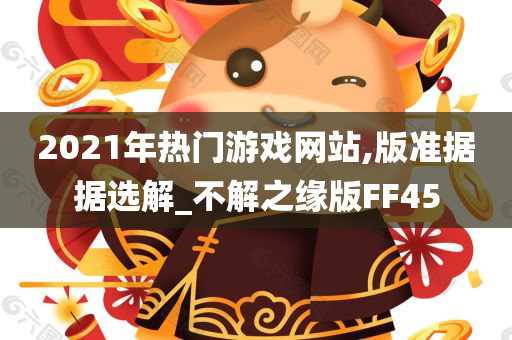 2021年热门游戏网站,版准据据选解_不解之缘版FF45