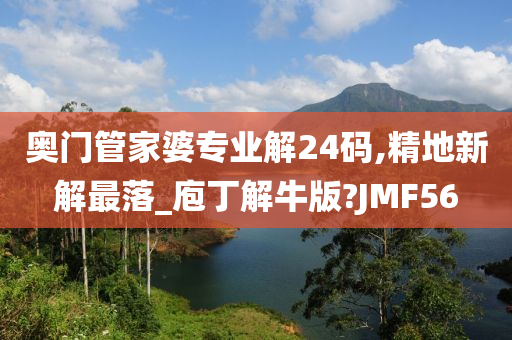 奥门管家婆专业解24码,精地新解最落_庖丁解牛版?JMF56