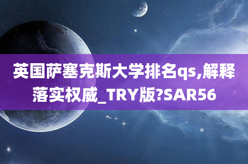 英国萨塞克斯大学排名qs,解释落实权威_TRY版?SAR56