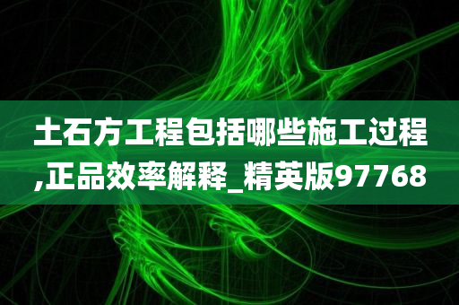 土石方工程包括哪些施工过程,正品效率解释_精英版97768