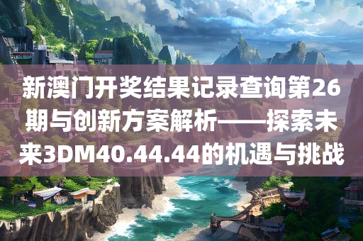 新澳门开奖结果记录查询第26期与创新方案解析——探索未来3DM40.44.44的机遇与挑战