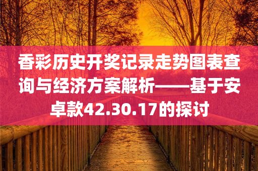 香彩历史开奖记录走势图表查询与经济方案解析——基于安卓款42.30.17的探讨