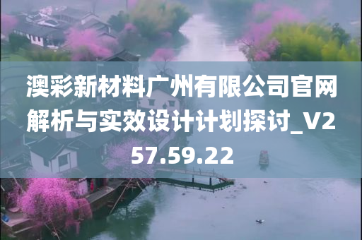 澳彩新材料广州有限公司官网解析与实效设计计划探讨_V257.59.22