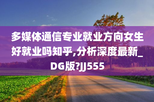 多媒体通信专业就业方向女生好就业吗知乎,分析深度最新_DG版?JJ555