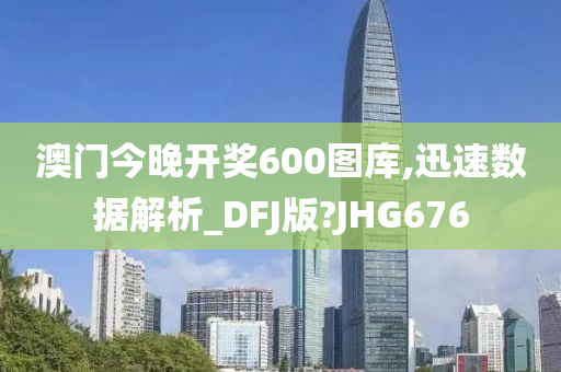 澳门今晚开奖600图库,迅速数据解析_DFJ版?JHG676