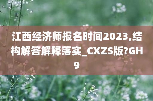 江西经济师报名时间2023,结构解答解释落实_CXZS版?GH9