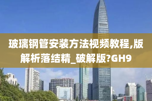 玻璃钢管安装方法视频教程,版解析落结精_破解版?GH9