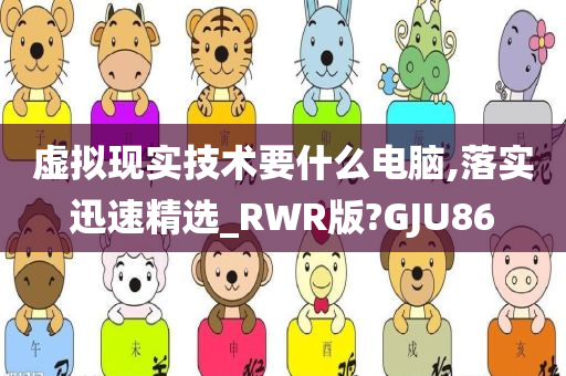 虚拟现实技术要什么电脑,落实迅速精选_RWR版?GJU86