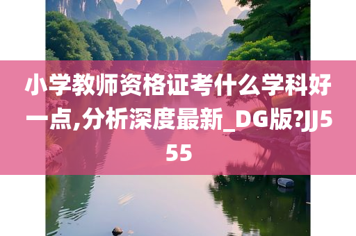 小学教师资格证考什么学科好一点,分析深度最新_DG版?JJ555