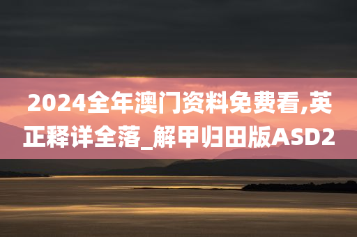 2024全年澳门资料免费看,英正释详全落_解甲归田版ASD2