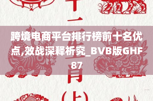 跨境电商平台排行榜前十名优点,效战深释析究_BVB版GHF87