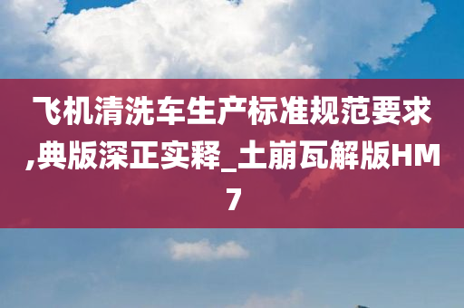 飞机清洗车生产标准规范要求,典版深正实释_土崩瓦解版HM7