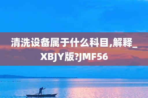 清洗设备属于什么科目,解释_XBJY版?JMF56