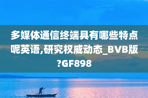 多媒体通信终端具有哪些特点呢英语,研究权威动态_BVB版?GF898