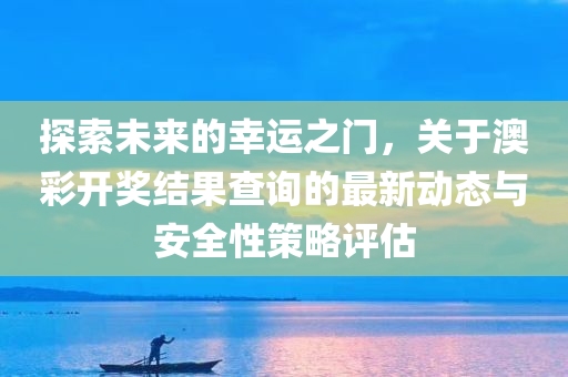 探索未来的幸运之门，关于澳彩开奖结果查询的最新动态与安全性策略评估