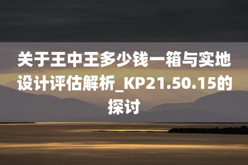 关于王中王多少钱一箱与实地设计评估解析_KP21.50.15的探讨