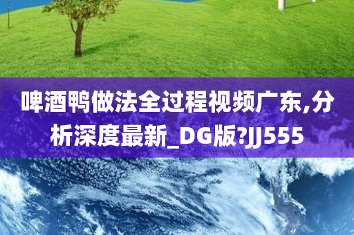 啤酒鸭做法全过程视频广东,分析深度最新_DG版?JJ555