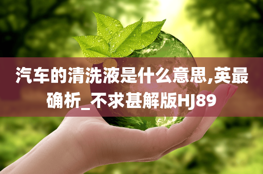 汽车的清洗液是什么意思,英最确析_不求甚解版HJ89