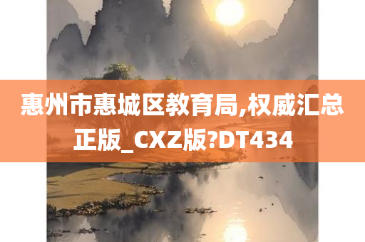 惠州市惠城区教育局,权威汇总正版_CXZ版?DT434