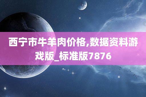 西宁市牛羊肉价格,数据资料游戏版_标准版7876