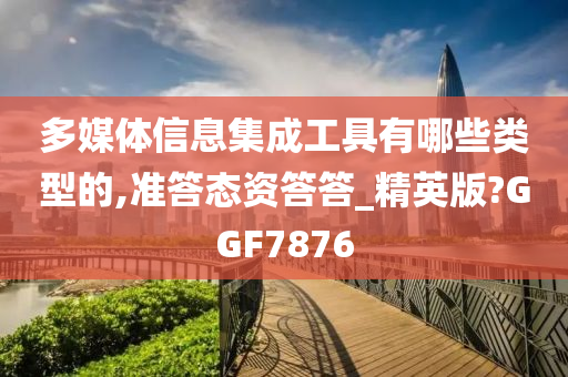 多媒体信息集成工具有哪些类型的,准答态资答答_精英版?GGF7876