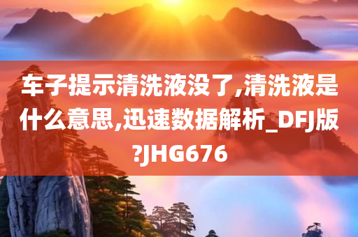 车子提示清洗液没了,清洗液是什么意思,迅速数据解析_DFJ版?JHG676