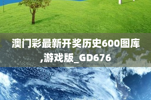 澳门彩最新开奖历史600图库,游戏版_GD676