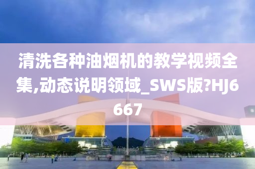 清洗各种油烟机的教学视频全集,动态说明领域_SWS版?HJ6667